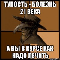 тупость - болезнь 21 века а вы в курсе как надо лечить