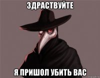 здраствуйте я пришол убить вас