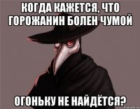 когда кажется, что горожанин болен чумой огоньку не найдётся?