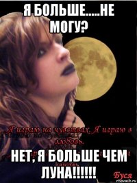 я больше.....не могу? нет, я больше чем луна!!!!!!