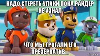 надо стереть улики пока райдер не узнал что мы трогали его презерватив...
