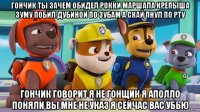 гончик ты зачем обидел рокки маршала крепыша зуму побил дубиной по зубам а скай пнул по рту гончик говорит я не гонщик я аполло поняли вы мне не указ я сейчас вас убью
