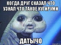 когда друг сказал что узнал что такое кугируми датычо
