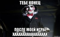 тебе конец после моей игры хахахахахахахахах