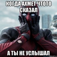 когда ахмет чтото сказал а ты не услышал