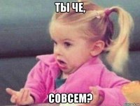 ты че, совсем?