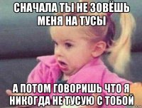 сначала ты не зовёшь меня на тусы а потом говоришь что я никогда не тусую с тобой