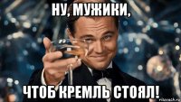 ну, мужики, чтоб кремль стоял!