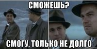 сможешь? смогу, только не долго