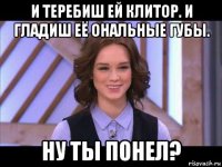 и теребиш ей клитор. и гладиш её ональные губы. ну ты понел?