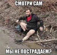 смотри сам мы не пострадаем?