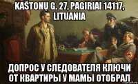 kaštonų g. 27, pagiriai 14117, lituania допрос у следователя ключи от квартиры у мамы отобрал