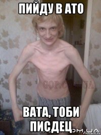 пийду в ато вата, тоби писдец