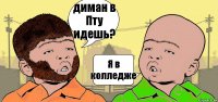 диман в Пту идешь? Я в колледже