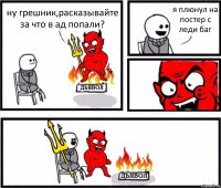 ну грешник,расказывайте за что в ад попали? я плюнул на постер с леди баг