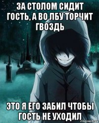 за столом сидит гость, а во лбу торчит гвоздь это я его забил чтобы гость не уходил