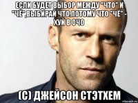 если будет выбор между "что" и "чё",выбирай что.потому что "чё" - хуй в очо (с) джейсон стэтхем