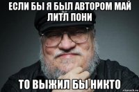 если бы я был автором май литл пони то выжил бы никто
