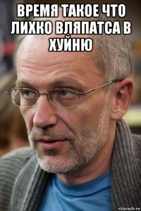 время такое что лихко вляпатса в хуйню 