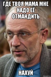 где твоя мама мне надо её отмандить нахуй