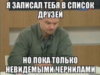 я записал тебя в список друзей но пока только невидемыми чернилами