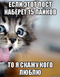 если этот пост наберёт 15 лайков то я скажу кого люблю
