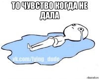 то чувство когда не дала 