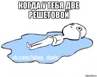 когда у тебя две решетовой 