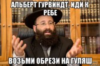 альберт гурвиндт, иди к ребе возьми обрези на гуляш