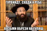гурвиндт, сходи к ребе возьми обрези на гуляш