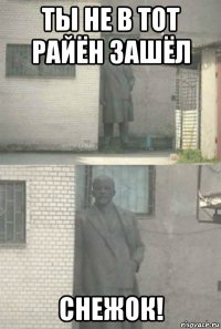 ты не в тот райён зашёл снежок!