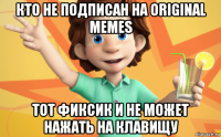 кто не подписан на original memes тот фиксик и не может нажать на клавищу