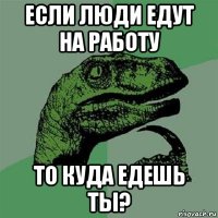 если люди едут на работу то куда едешь ты?