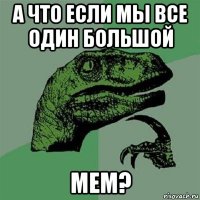 а что если мы все один большой мем?