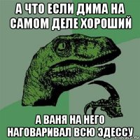 а что если дима на самом деле хороший а ваня на него наговаривал всю эдессу