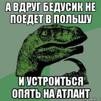 а вдруг бедусик не поедет в польшу и устроиться опять на атлант