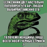 если синий цвет настолько популярен, что 40% людей выбирают именно его, то почему женщины, чаще всего, носят чёрные стринги ?