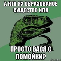 а кто я? образованое существо или просто вася с помойки?