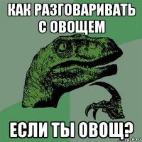 как разговаривать с овощем если ты овощ?