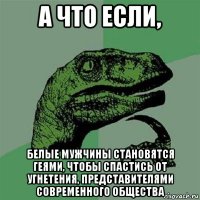 а что если, белые мужчины становятся геями, чтобы спастись от угнетения, представителями современного общества