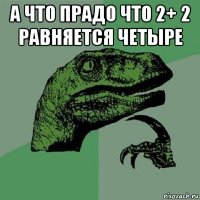 а что прадо что 2+ 2 равняется четыре 