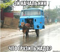 эй начальник что грузить надо?