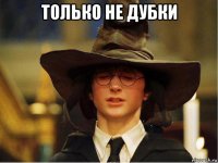 только не дубки 