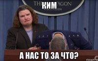 ким а нас то за что?