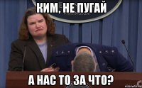 ким, не пугай а нас то за что?