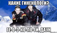 какие гинекологи? ге-о-э-ко-ло-ги, даун