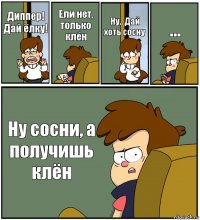 Диппер! Дай ёлку! Ели нет, только клён Ну.. Дай хоть сосну ... Ну сосни, а получишь клён