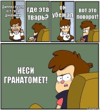 Диппер пухля ест твои дневники где эта тварь? он убежал вот это поворот! НЕСИ ГРАНАТОМЁТ!