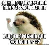 кожного року без попи померає 2000 їжачків а що ти зробила для їх спасіння???