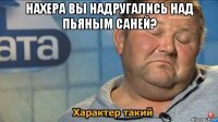 нахера вы надругались над пьяным саней? 